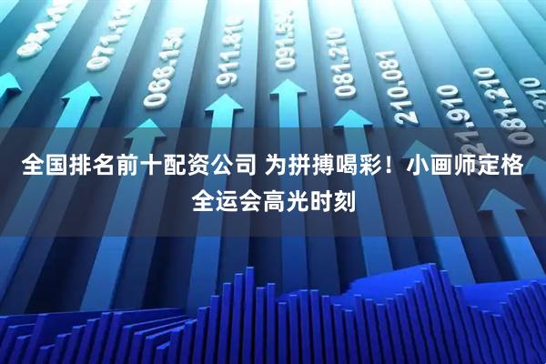 全国排名前十配资公司 为拼搏喝彩！小画师定格全运会高光时刻